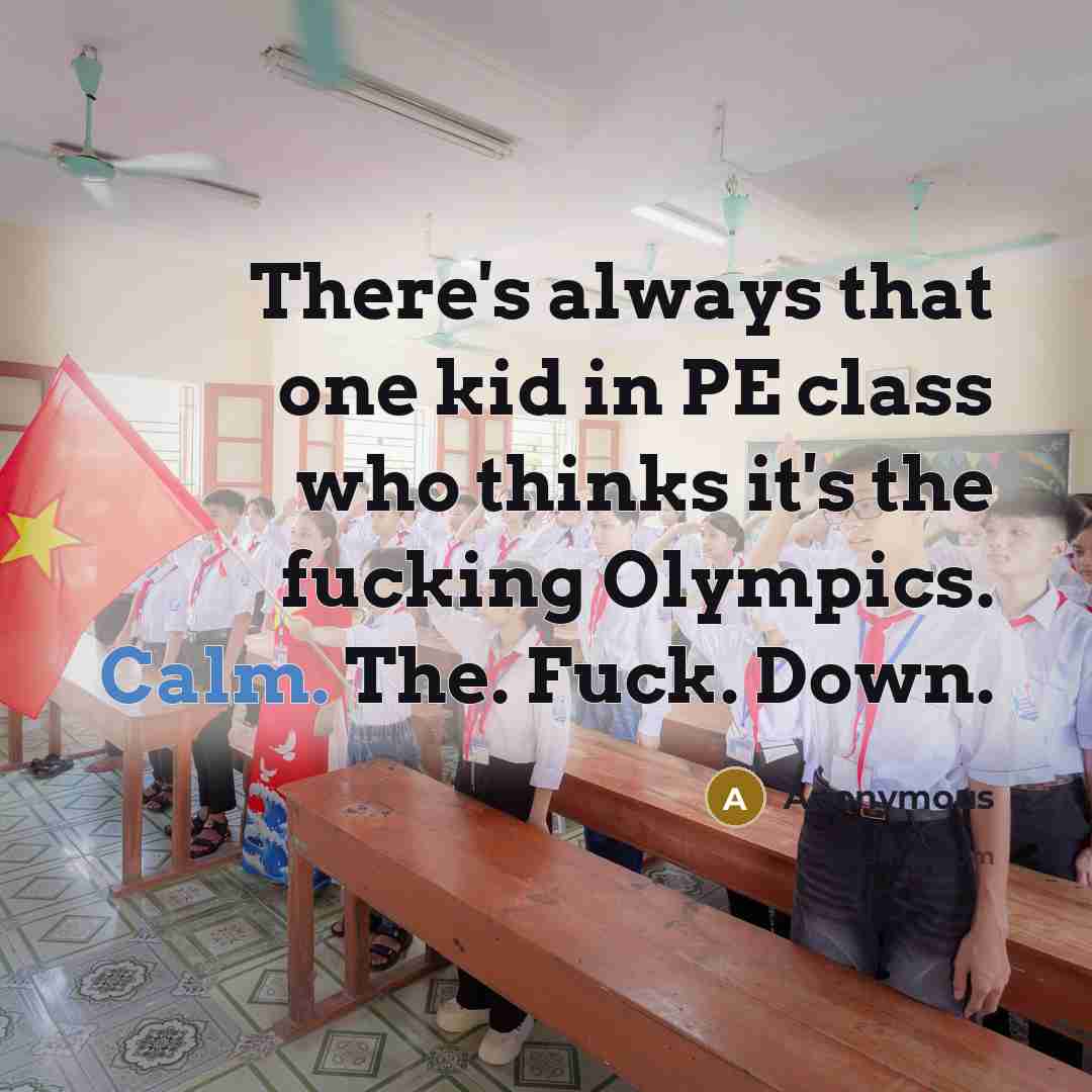 “There's always that one kid in PE class who thinks it's the fucking Olympics. Calm. The. Fuck. Down.” quote by Anonymous