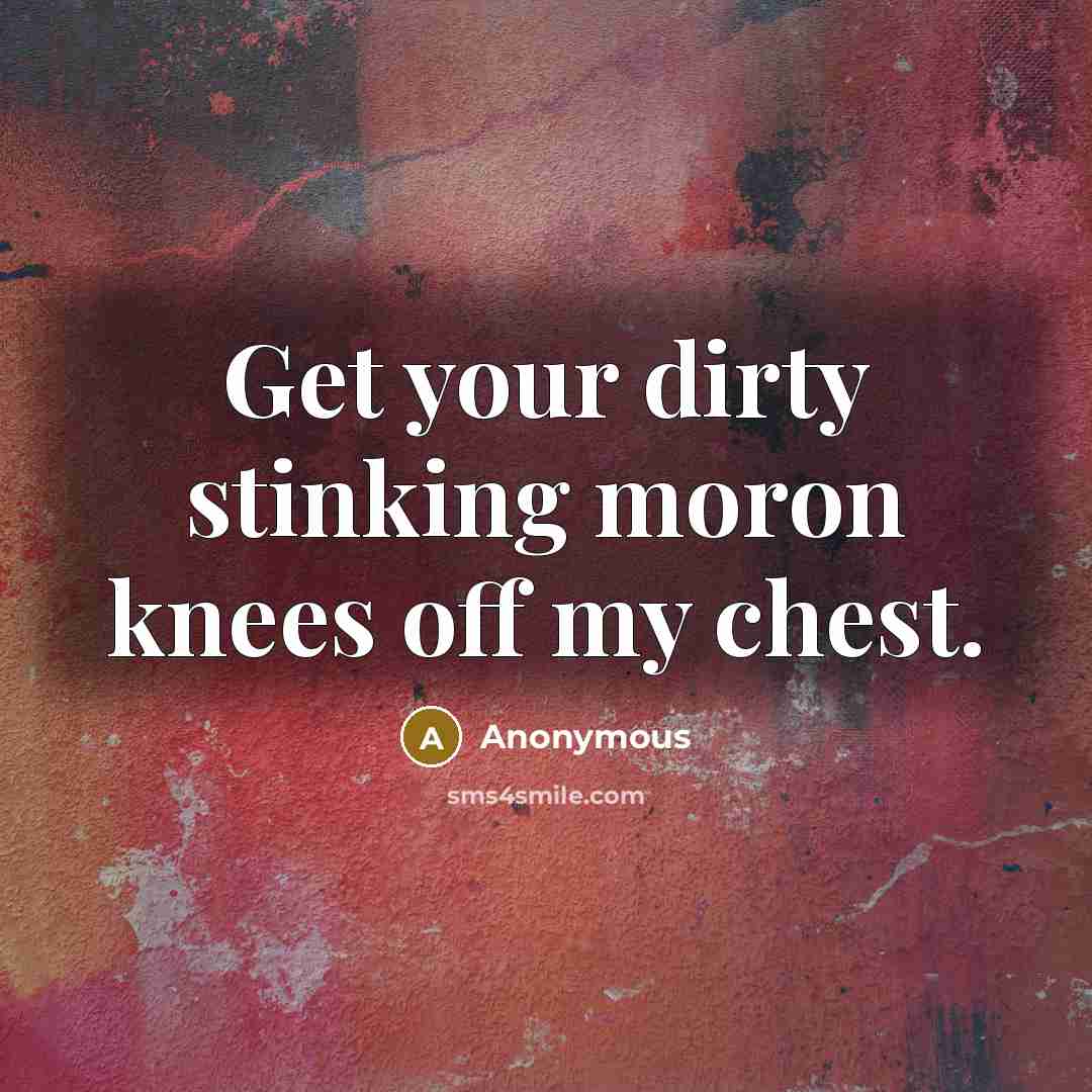 “Get your dirty stinking moron knees off my chest.” quote by Anonymous