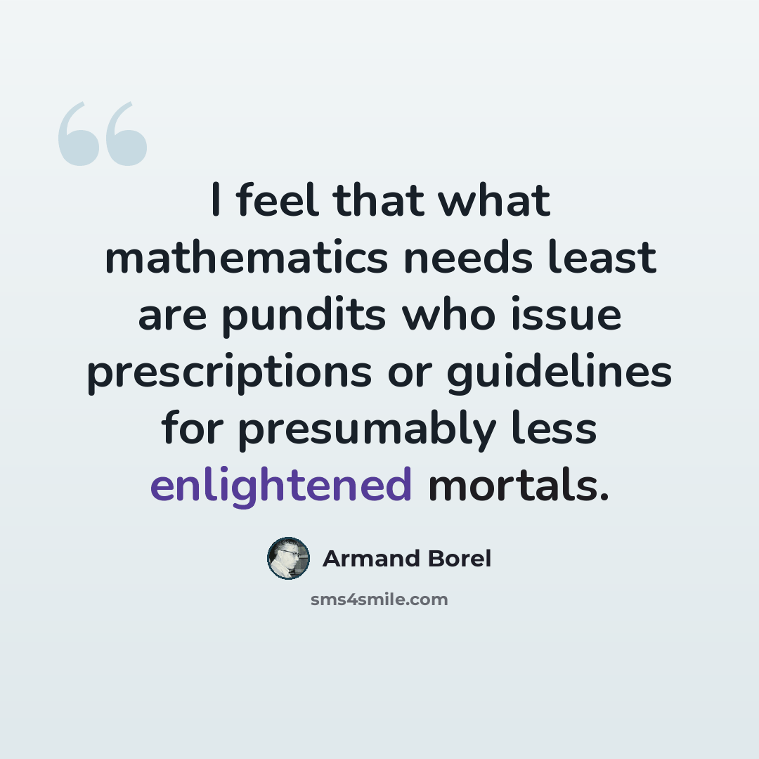 “I feel that what mathematics needs least are pundits who issue prescriptions or guidelines for presumably less enlightened mortals.” quote by Armand Borel