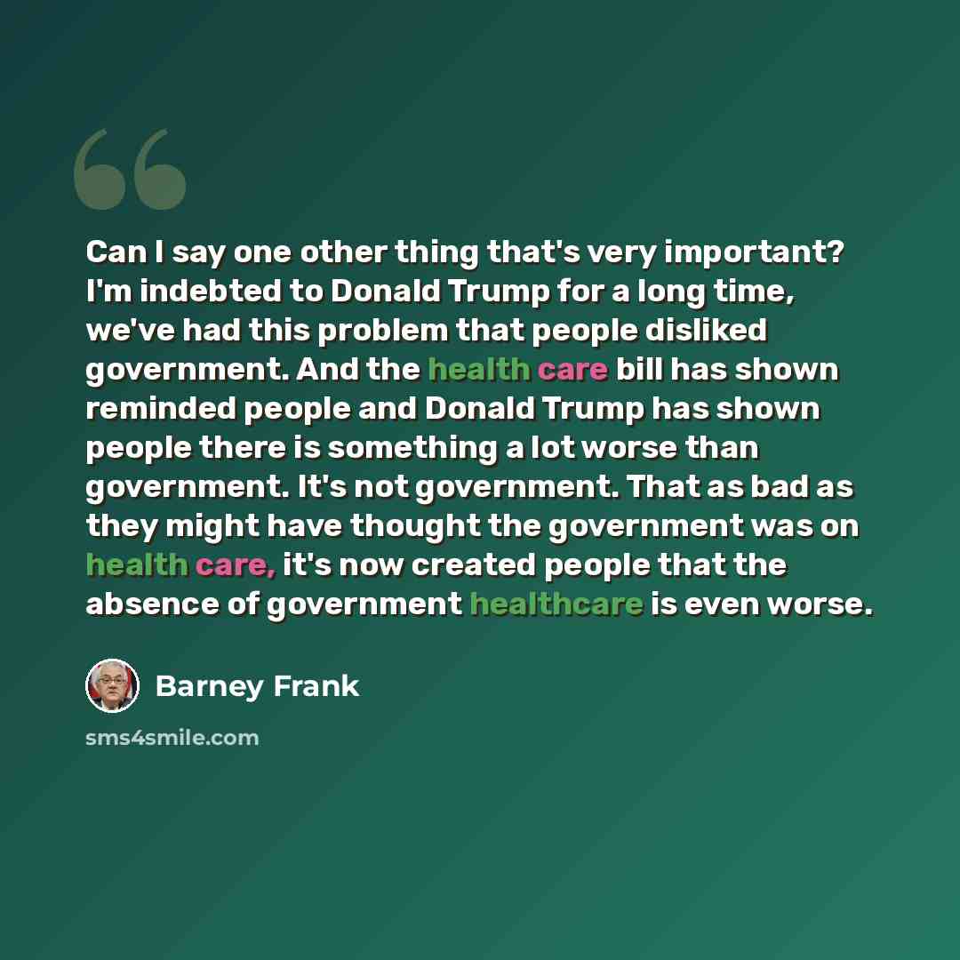 “Can I say one other thing that's very important? I'm indebted to Donald Trump for a long time, we've had this problem that people disliked government. And the health care bill has shown reminded people and Donald Trump has shown people there is something a lot worse than government. It's not…” quote by Barney Frank