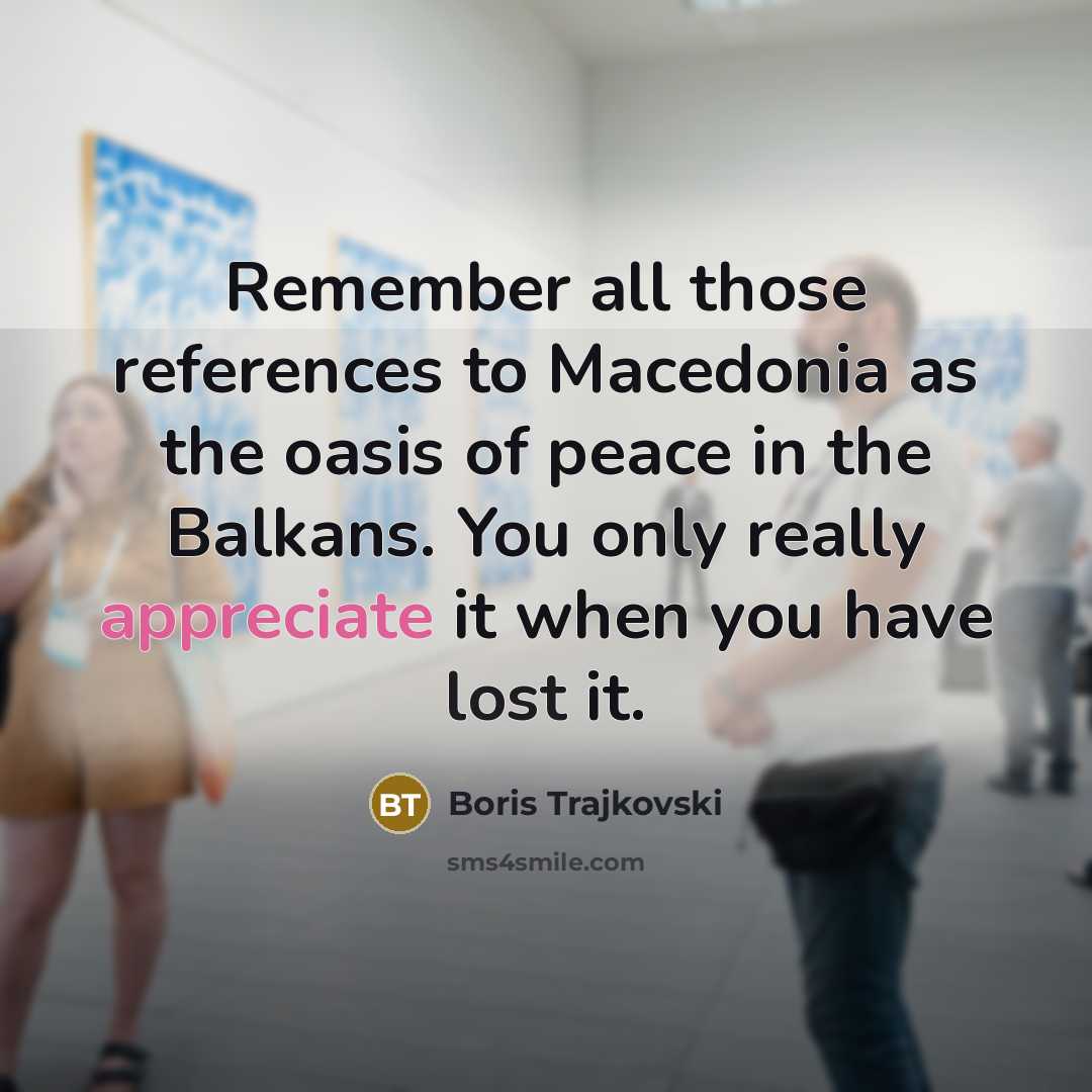 “Remember all those references to Macedonia as the oasis of peace in the Balkans. You only really appreciate it when you have lost it.” quote by Boris Trajkovski