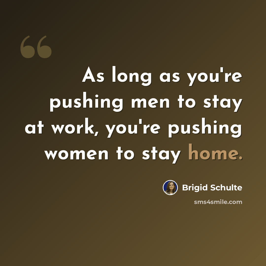 “As long as you're pushing men to stay at work, you're pushing women to stay home.” quote by Brigid Schulte