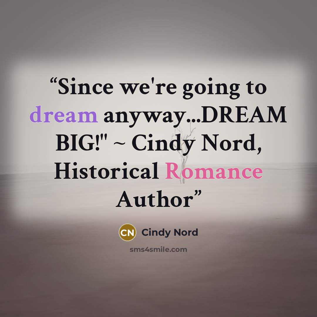 “Since we're going to dream anyway...DREAM BIG!" ~ Cindy Nord, Historical Romance Author” quote by Cindy Nord