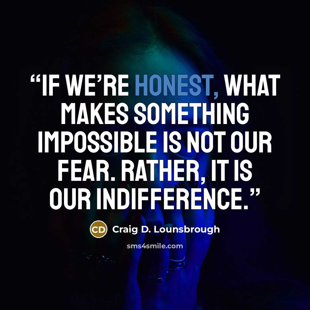 “If we’re honest, what makes something impossible is not our fear. Rather, it is our indifference.” quote by Craig D. Lounsbrough