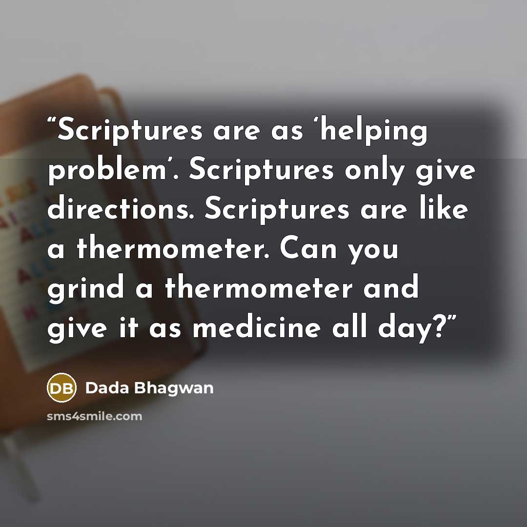 “Scriptures are as ‘helping problem’. Scriptures only give directions. Scriptures are like a thermometer. Can you grind a thermometer and give it as medicine all day?” quote by Dada Bhagwan