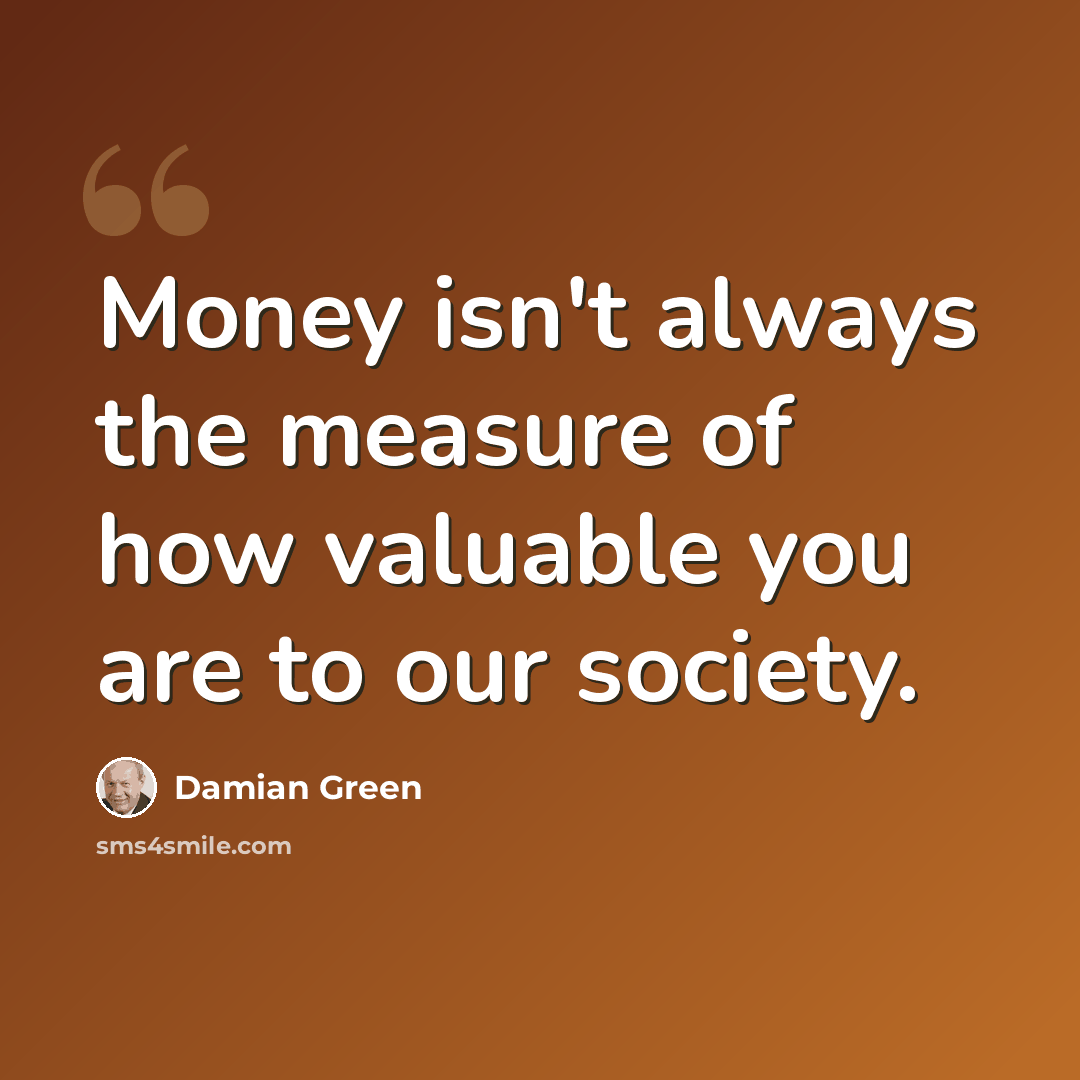“Money isn't always the measure of how valuable you are to our society.” quote by Damian Green