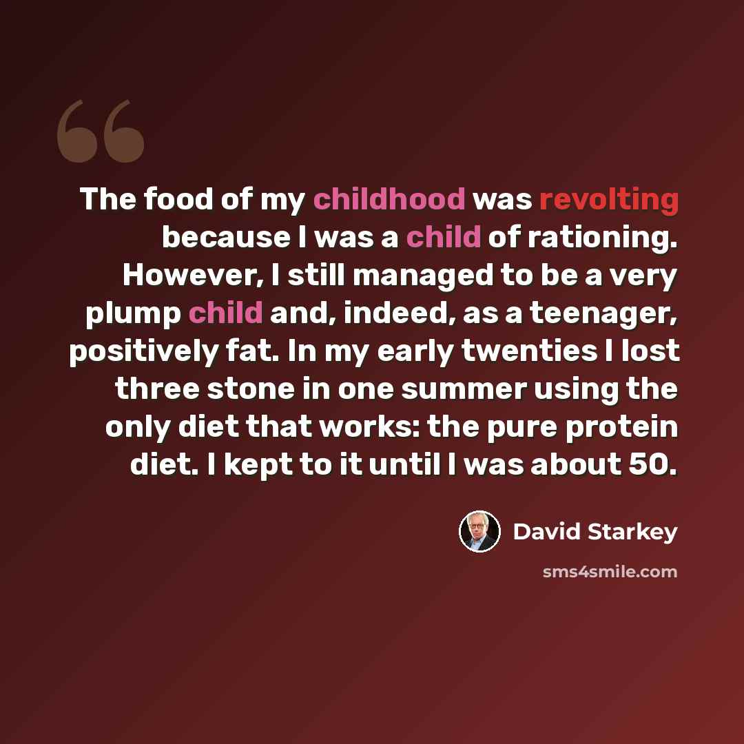“The food of my childhood was revolting because I was a child of rationing. However, I still managed to be a very plump child and, indeed, as a teenager, positively fat. In my early twenties I lost three stone in one summer using the only diet that works: the pure protein diet. I kept to it until I…” quote by David Starkey