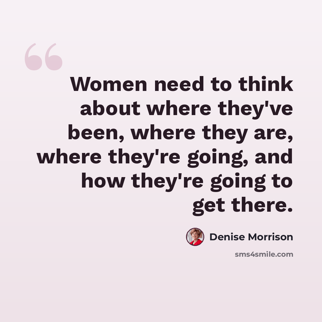 “Women need to think about where they've been, where they are, where they're going, and how they're going to get there.” quote by Denise Morrison