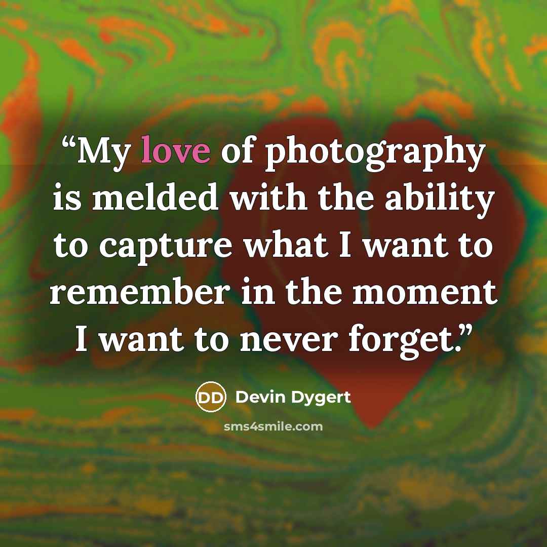 “My love of photography is melded with the ability to capture what I want to remember in the moment I want to never forget.” quote by Devin Dygert