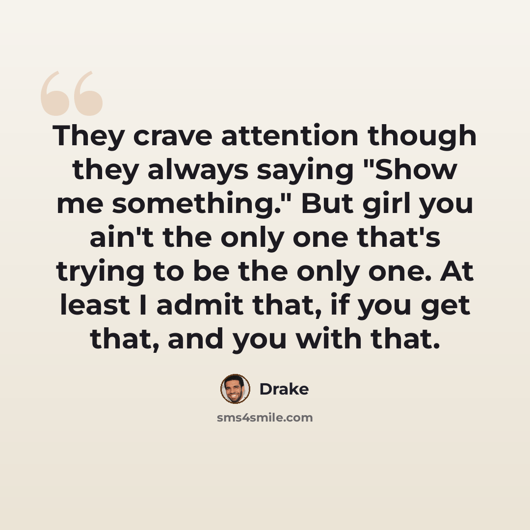 “They crave attention though they always saying "Show me something." But girl you ain't the only one that's trying to be the only one. At least I admit that, if you get that, and you with that.” quote by Drake