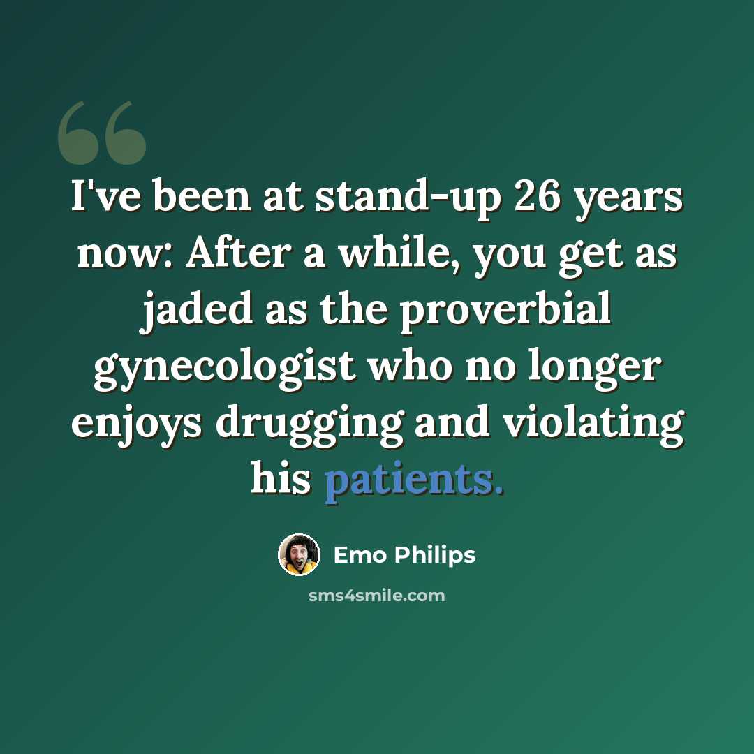 “I've been at stand-up 26 years now: After a while, you get as jaded as the proverbial gynecologist who no longer enjoys drugging and violating his patients.” quote by Emo Philips