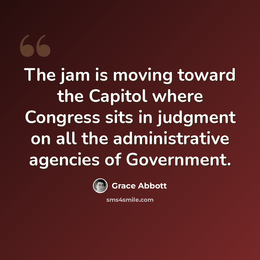 “The jam is moving toward the Capitol where Congress sits in judgment on all the administrative agencies of Government.” quote by Grace Abbott