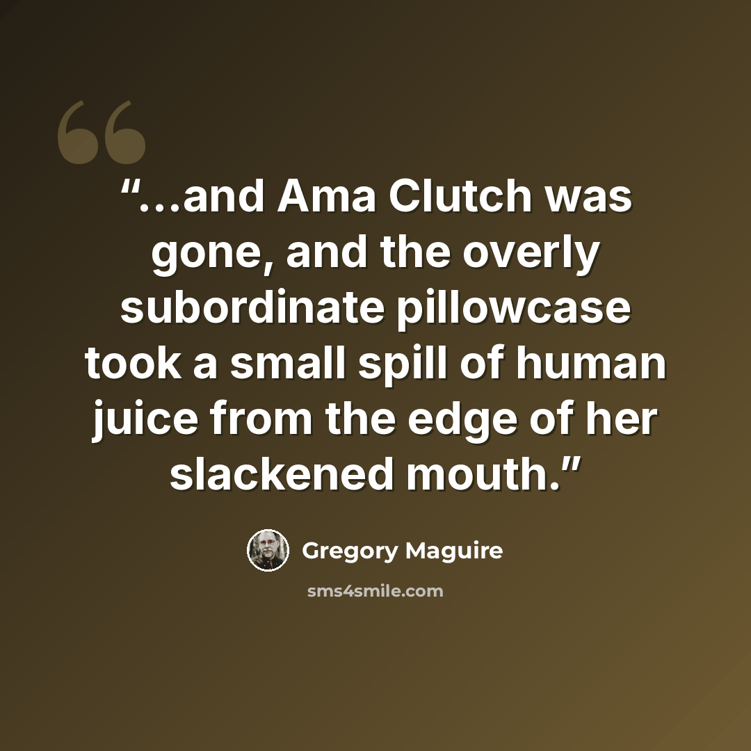 “...and Ama Clutch was gone, and the overly subordinate pillowcase took a small spill of human juice from the edge of her slackened mouth.” quote by Gregory Maguire
