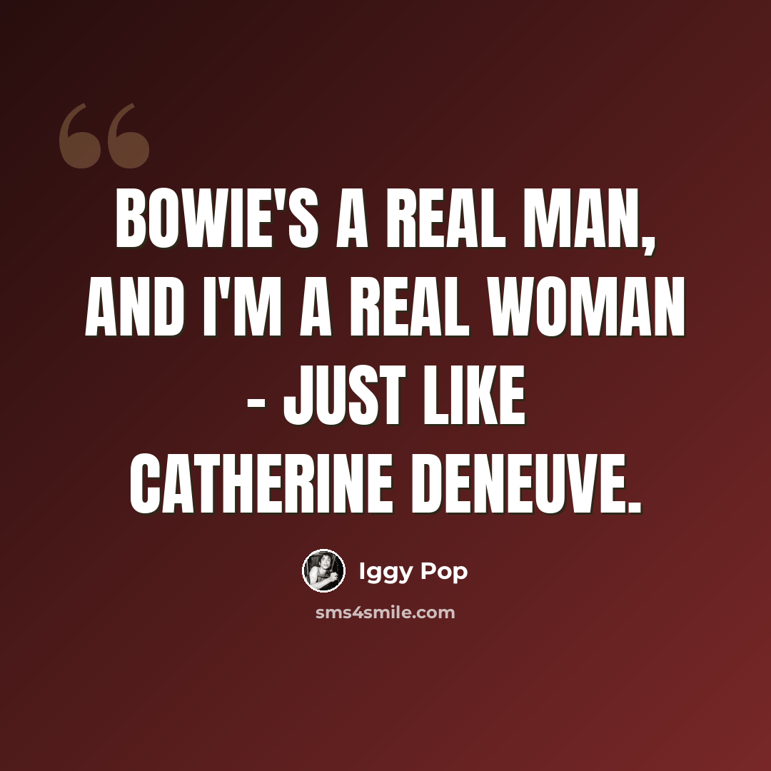 “Bowie's a real man, and I'm a real woman - just like Catherine Deneuve.” quote by Iggy Pop