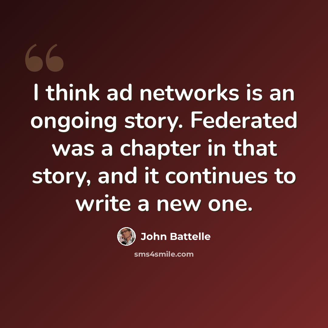 “I think ad networks is an ongoing story. Federated was a chapter in that story, and it continues to write a new one.” quote by John Battelle