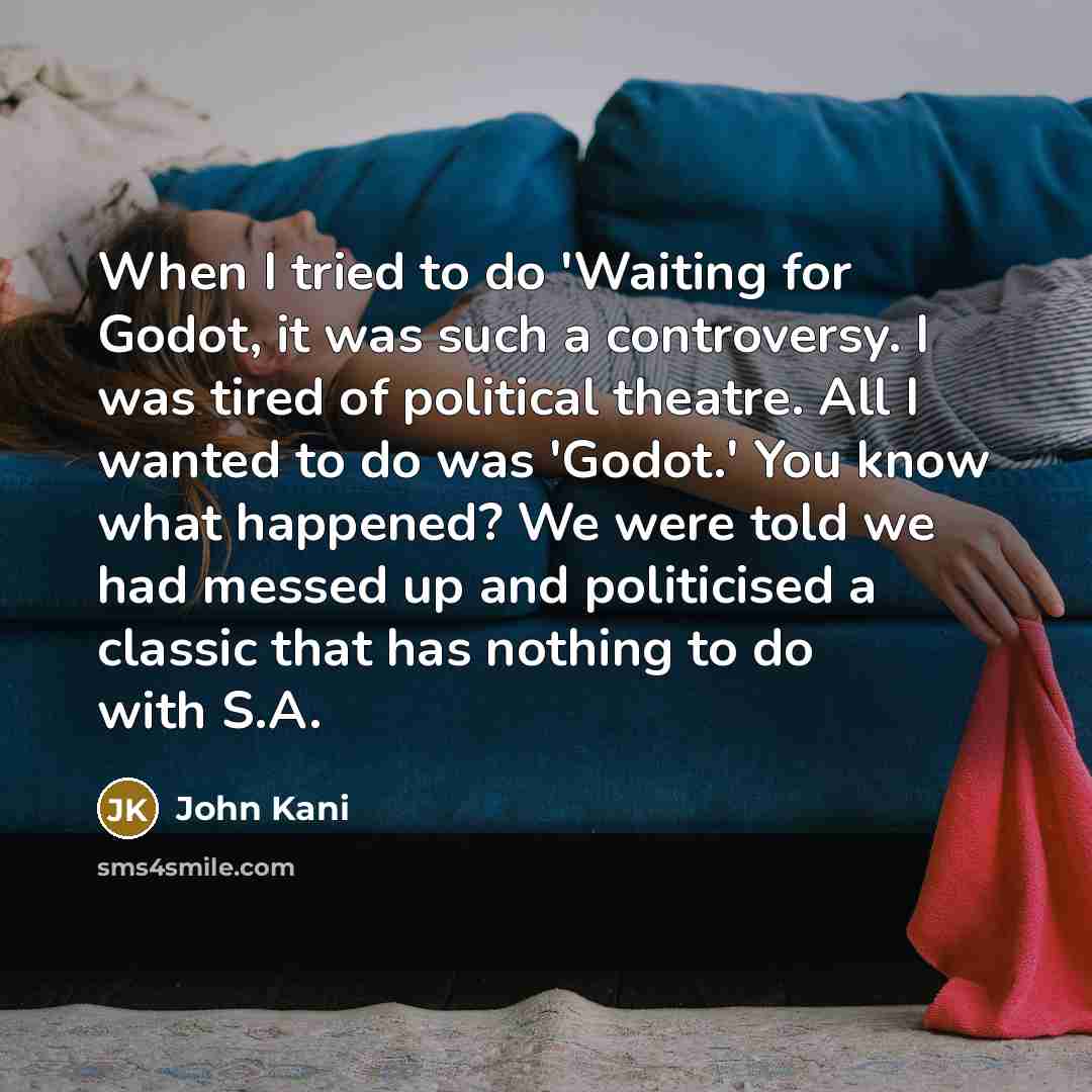 “When I tried to do 'Waiting for Godot, it was such a controversy. I was tired of political theatre. All I wanted to do was 'Godot.' You know what happened? We were told we had messed up and politicised a classic that has nothing to do with S.A.” quote by John Kani
