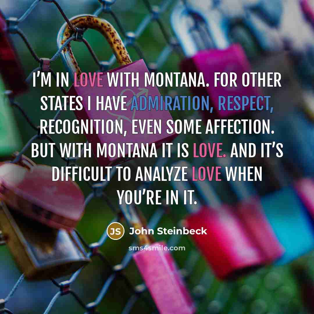 “I’m in love with Montana. For other states I have admiration, respect, recognition, even some affection. But with Montana it is love. And it’s difficult to analyze love when you’re in it.” quote by John Steinbeck