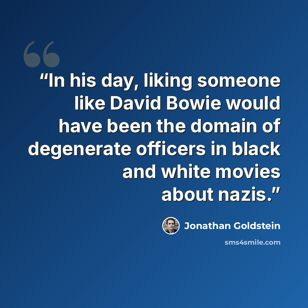 “In his day, liking someone like David Bowie would have been the domain of degenerate officers in black and white movies about nazis.” quote by Jonathan Goldstein