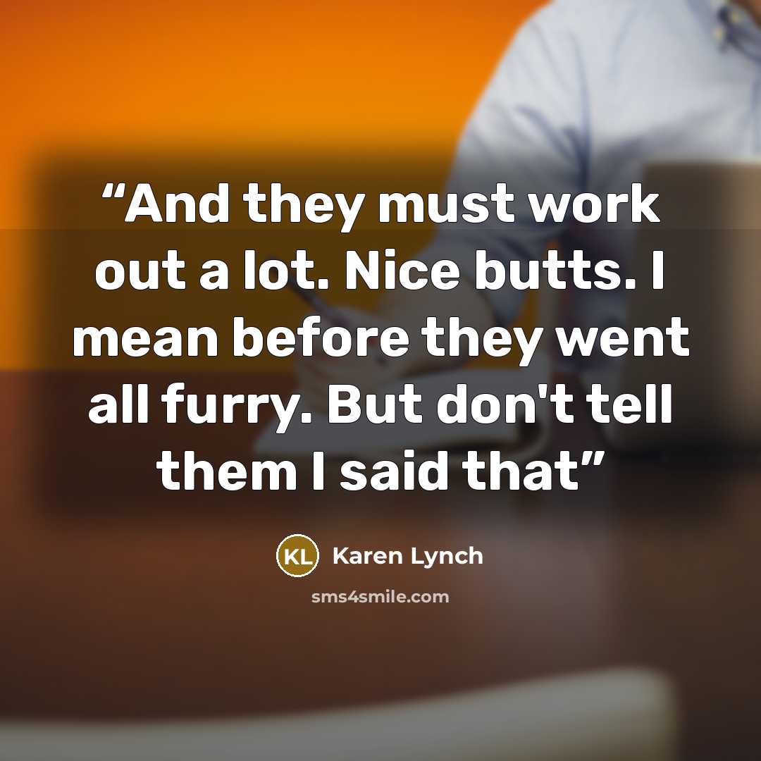 “And they must work out a lot. Nice butts. I mean before they went all furry. But don't tell them I said that” quote by Karen Lynch