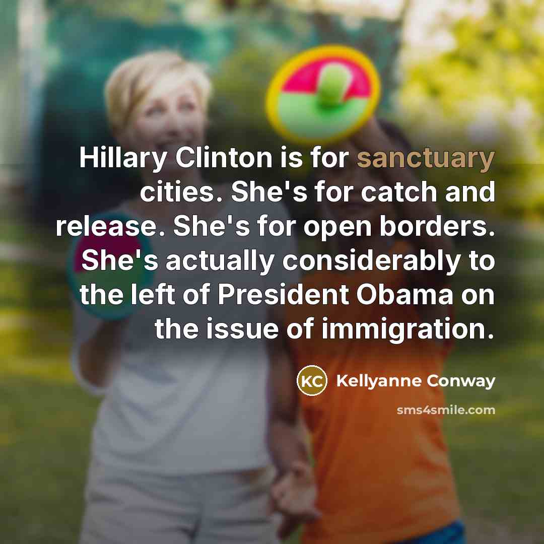 “Hillary Clinton is for sanctuary cities. She's for catch and release. She's for open borders. She's actually considerably to the left of President Obama on the issue of immigration.” quote by Kellyanne Conway