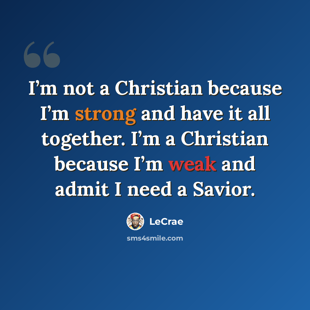 “I’m not a Christian because I’m strong and have it all together. I’m a Christian because I’m weak and admit I need a Savior.” quote by LeCrae