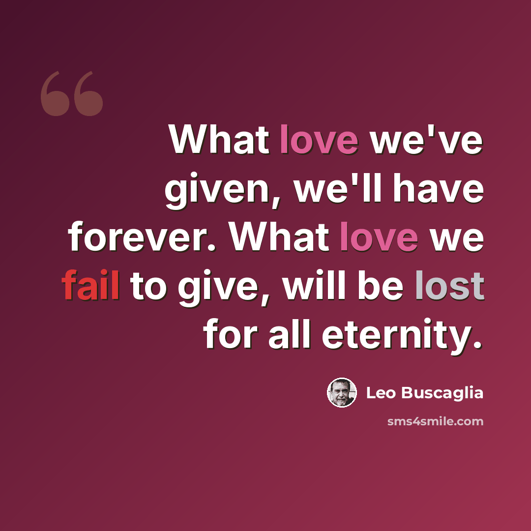 “What love we've given, we'll have forever. What love we fail to give, will be lost for all eternity.” quote by Leo Buscaglia