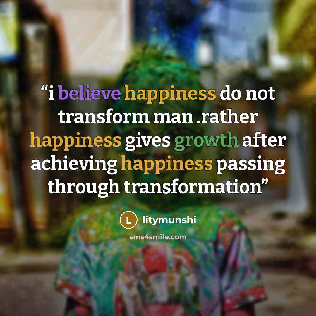 “i believe happiness do not transform man .rather happiness gives growth after achieving happiness passing through transformation” quote by litymunshi