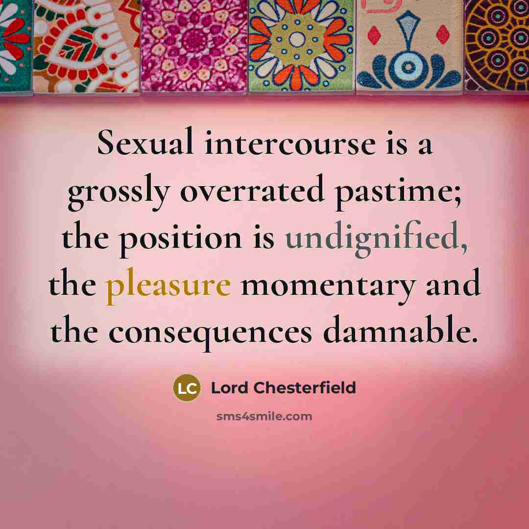 “Sexual intercourse is a grossly overrated pastime; the position is undignified, the pleasure momentary and the consequences damnable.” quote by Lord Chesterfield