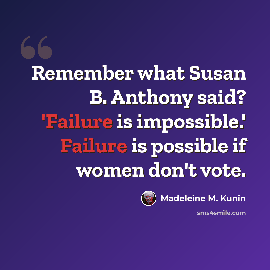 “Remember what Susan B. Anthony said? 'Failure is impossible.' Failure is possible if women don't vote.” quote by Madeleine M. Kunin