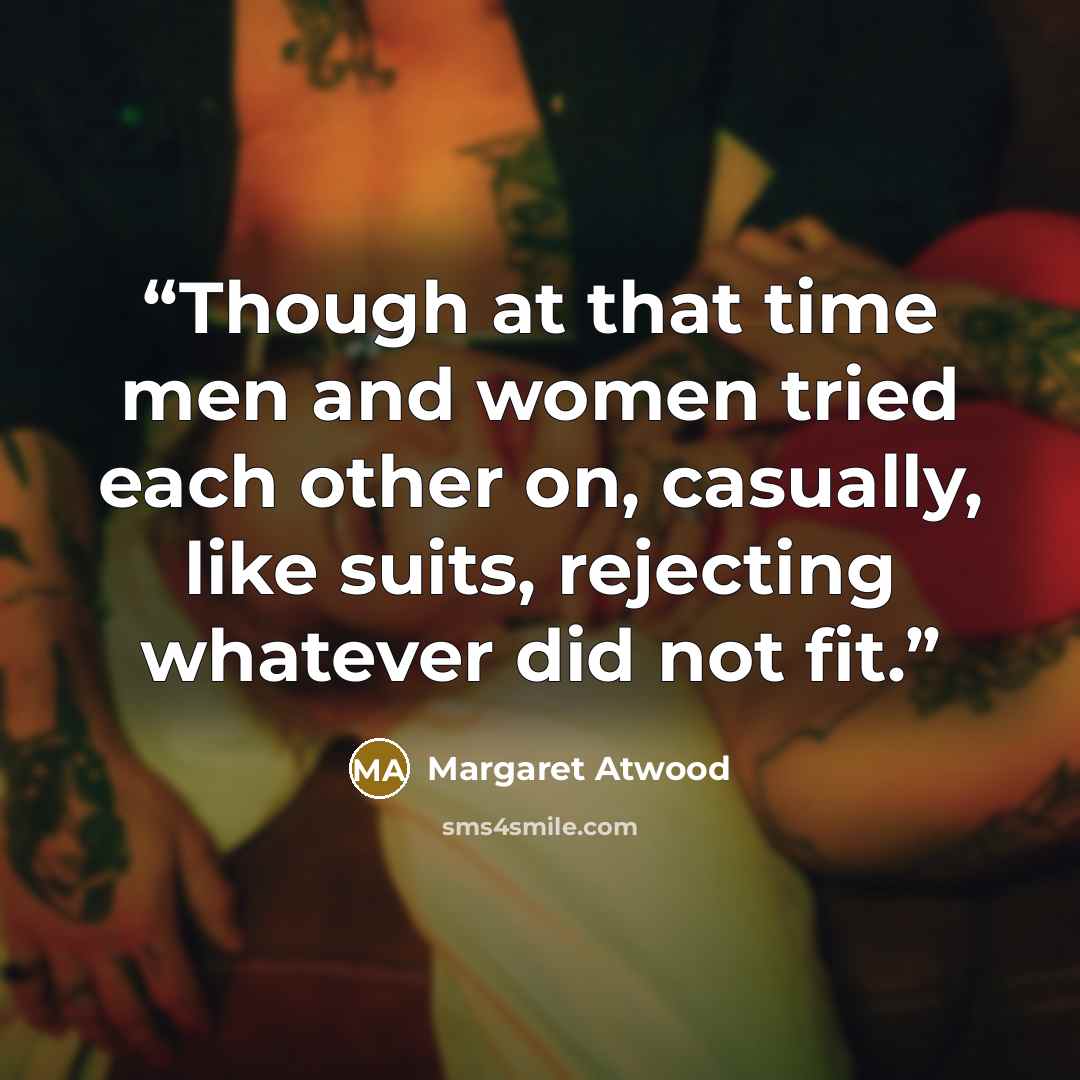 “Though at that time men and women tried each other on, casually, like suits, rejecting whatever did not fit.” quote by Margaret Atwood