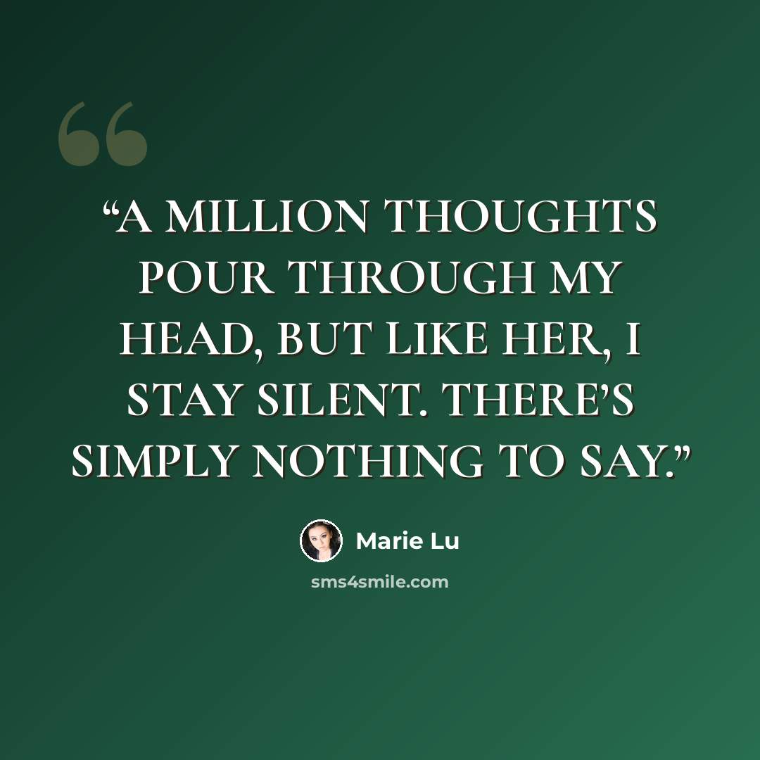 “A MILLION THOUGHTS POUR THROUGH MY HEAD, BUT LIKE HER, I STAY SILENT. THERE’S SIMPLY NOTHING TO SAY.” quote by Marie Lu