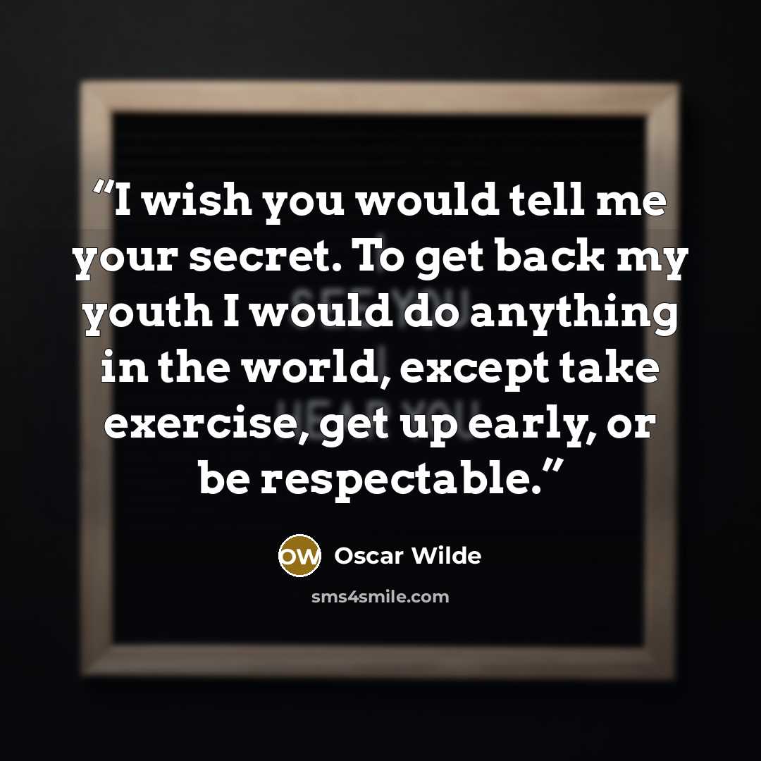 “I wish you would tell me your secret. To get back my youth I would do anything in the world, except take exercise, get up early, or be respectable.” quote by Oscar Wilde