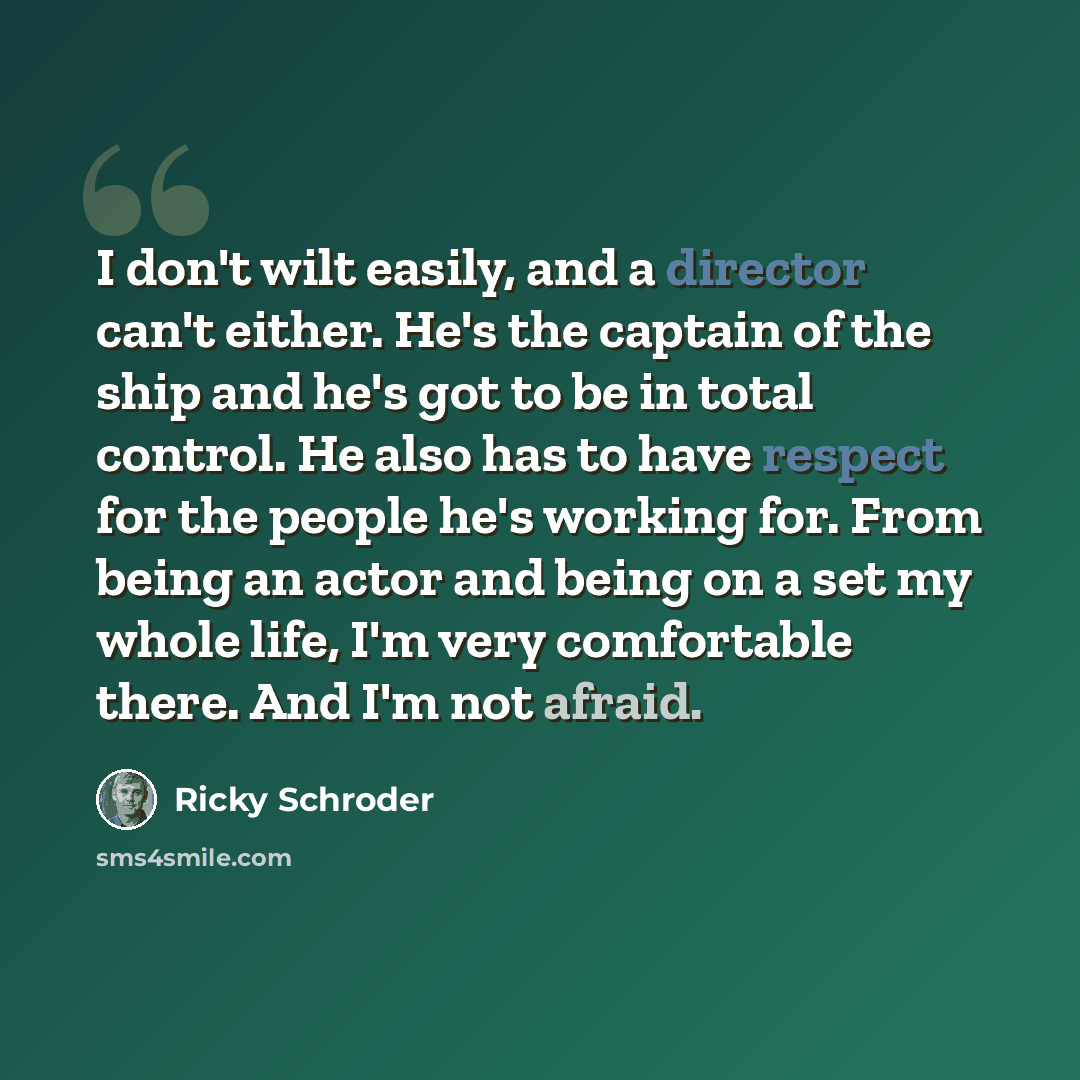 “I don't wilt easily, and a director can't either. He's the captain of the ship and he's got to be in total control. He also has to have respect for the people he's working for. From being an actor and being on a set my whole life, I'm very comfortable there. And I'm not afraid.” quote by Ricky Schroder