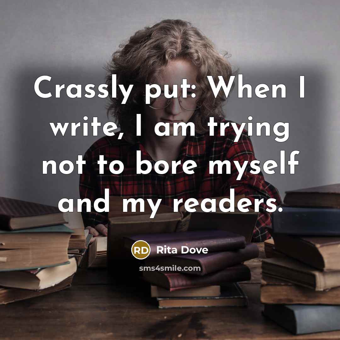 “Crassly put: When I write, I am trying not to bore myself and my readers.” quote by Rita Dove
