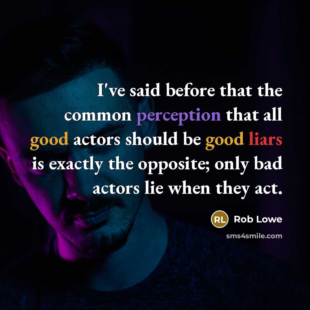 “I've said before that the common perception that all good actors should be good liars is exactly the opposite; only bad actors lie when they act.” quote by Rob Lowe