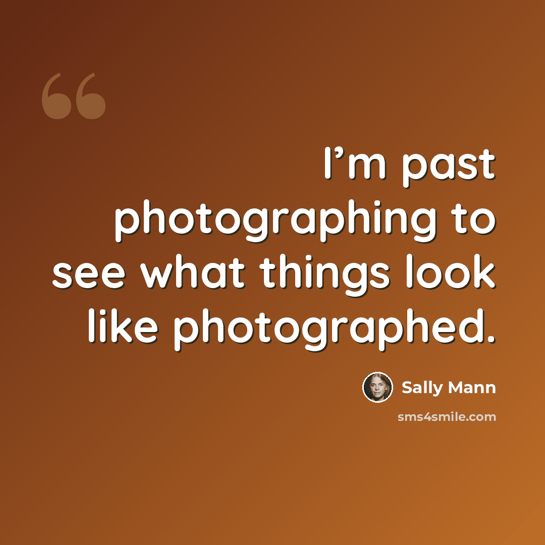 “I’m past photographing to see what things look like photographed.” quote by Sally Mann