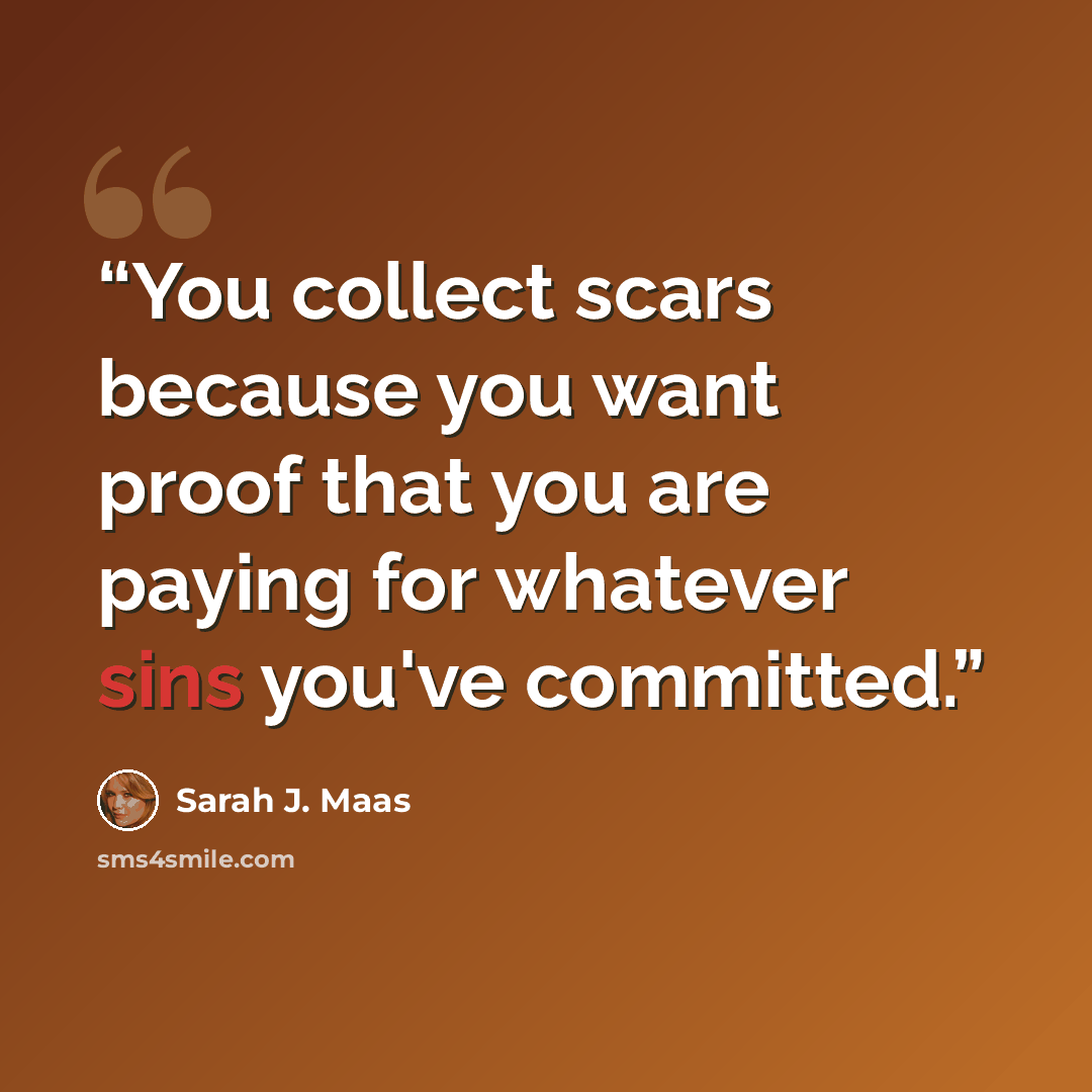 “You collect scars because you want proof that you are paying for whatever sins you've committed.” quote by Sarah J. Maas
