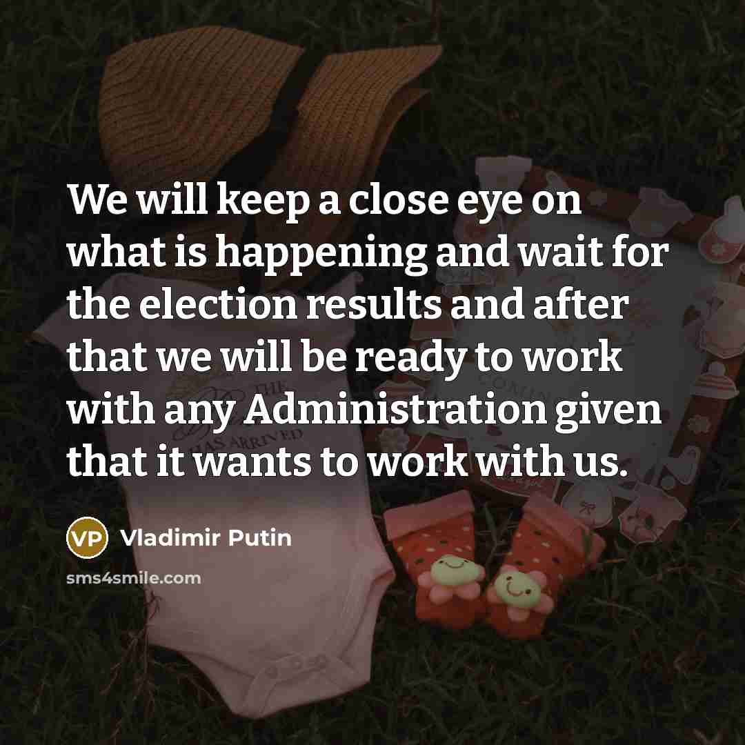“We will keep a close eye on what is happening and wait for the election results and after that we will be ready to work with any Administration given that it wants to work with us.” quote by Vladimir Putin