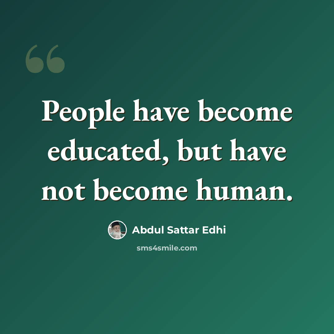 “People have become educated, but have not become human.” quote by Abdul Sattar Edhi