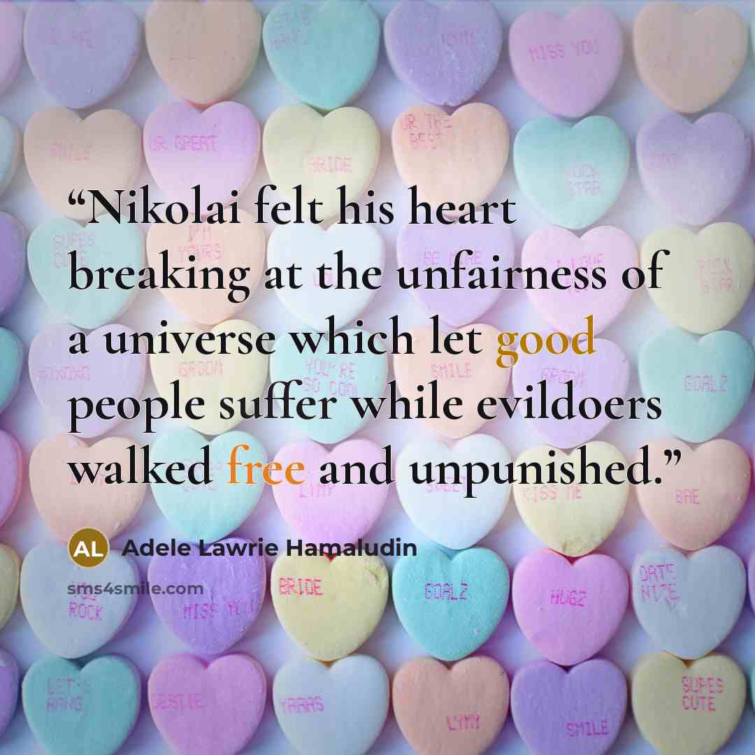 “Nikolai felt his heart breaking at the unfairness of a universe which let good people suffer while evildoers walked free and unpunished.” quote by Adele Lawrie Hamaludin