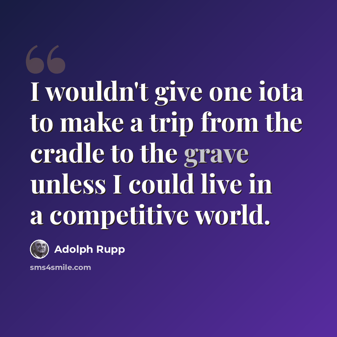 “I wouldn't give one iota to make a trip from the cradle to the grave unless I could live in a competitive world.” quote by Adolph Rupp
