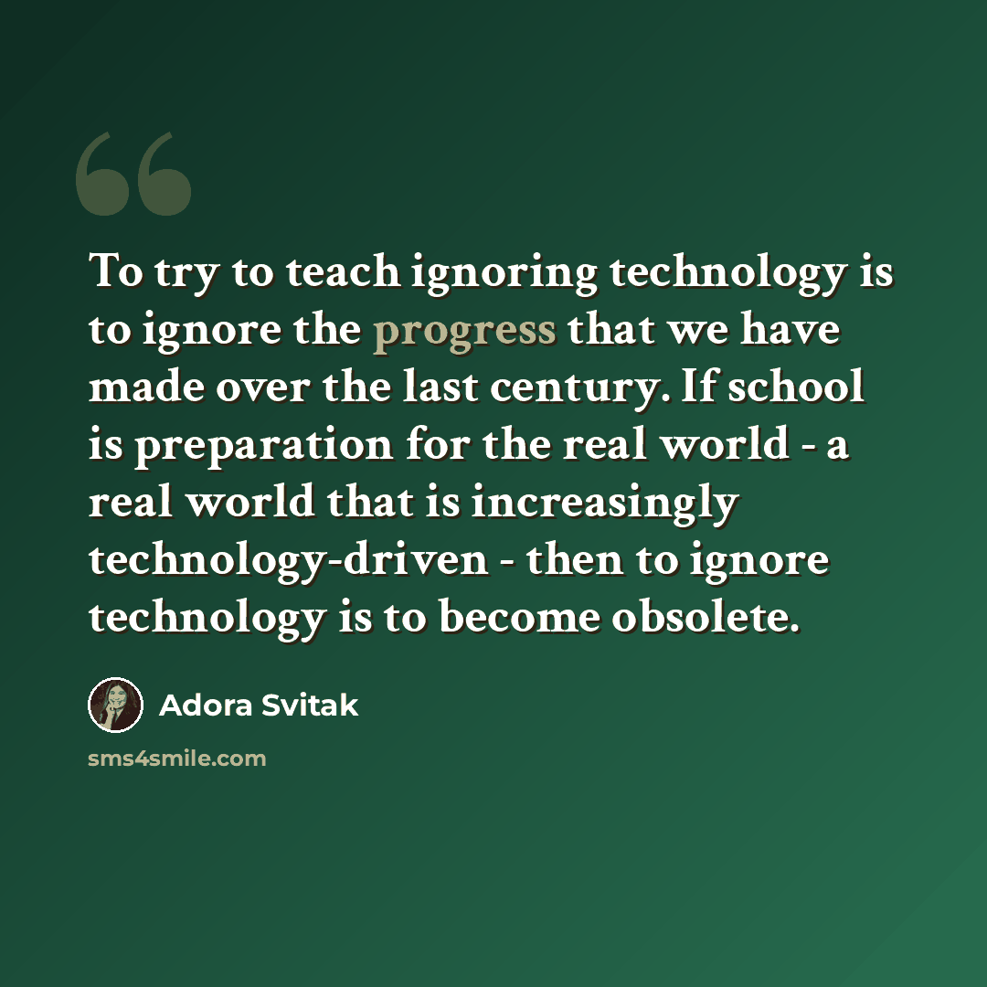 “To try to teach ignoring technology is to ignore the progress that we have made over the last century. If school is preparation for the real world - a real world that is increasingly technology-driven - then to ignore technology is to become obsolete.” quote by Adora Svitak