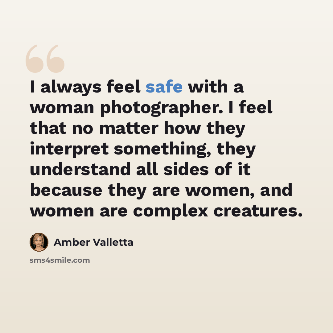 “I always feel safe with a woman photographer. I feel that no matter how they interpret something, they understand all sides of it because they are women, and women are complex creatures.” quote by Amber Valletta