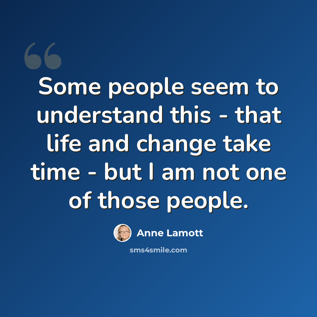 “Some people seem to understand this - that life and change take time - but I am not one of those people.” quote by Anne Lamott