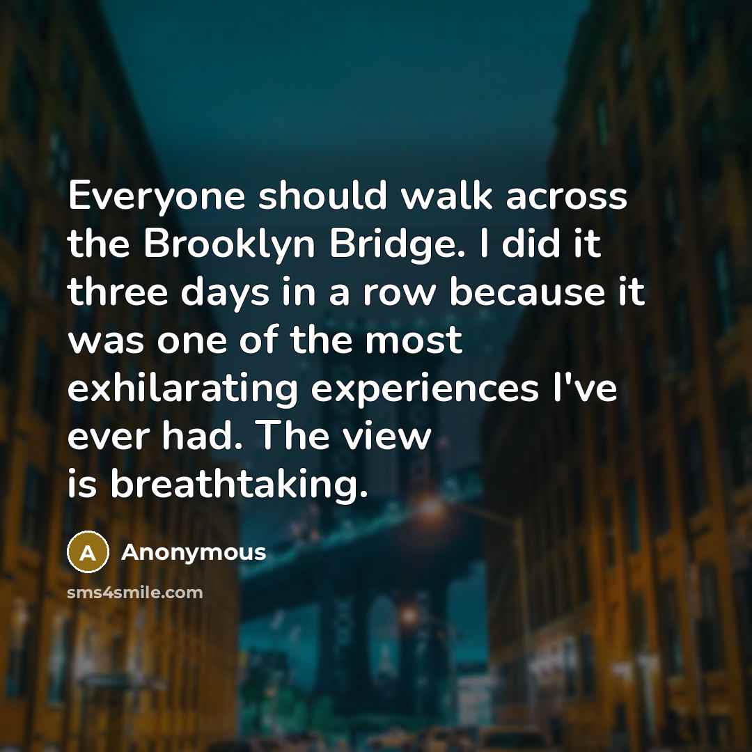 “Everyone should walk across the Brooklyn Bridge. I did it three days in a row because it was one of the most exhilarating experiences I've ever had. The view is breathtaking.” quote by Anonymous