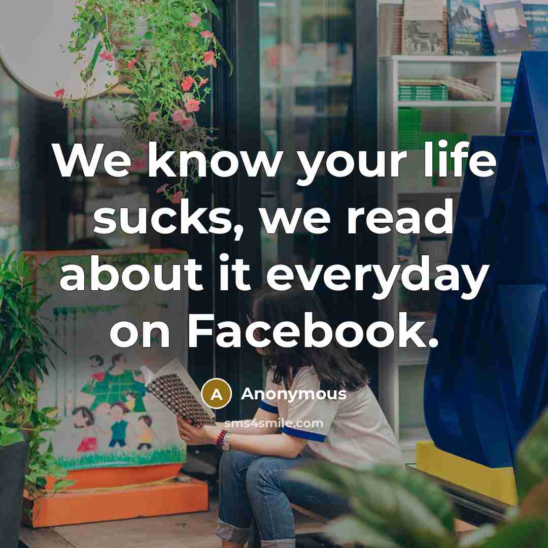“We know your life sucks, we read about it everyday on Facebook.” quote by Anonymous