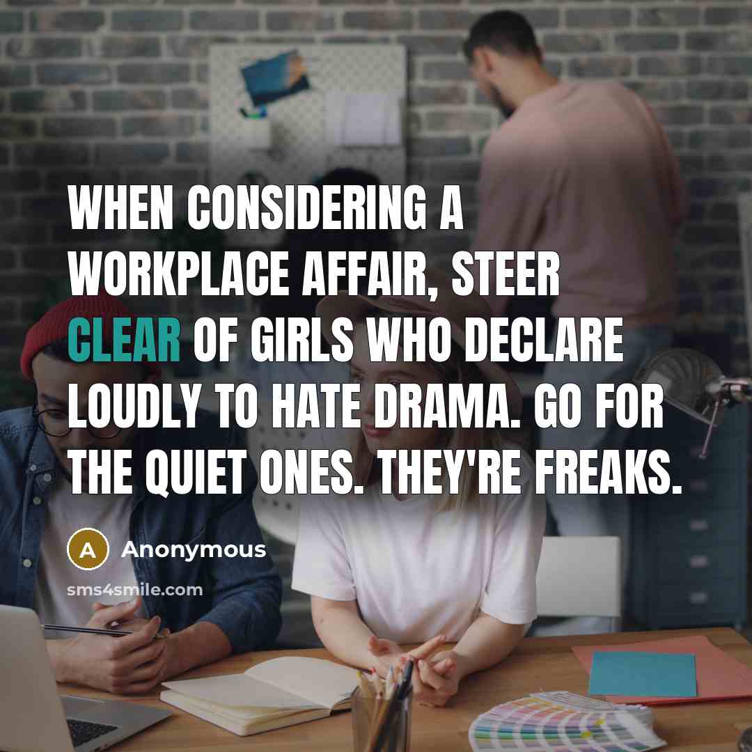 “When considering a workplace affair, steer clear of girls who declare loudly to hate drama. Go for the quiet ones. They're freaks.” quote by Anonymous