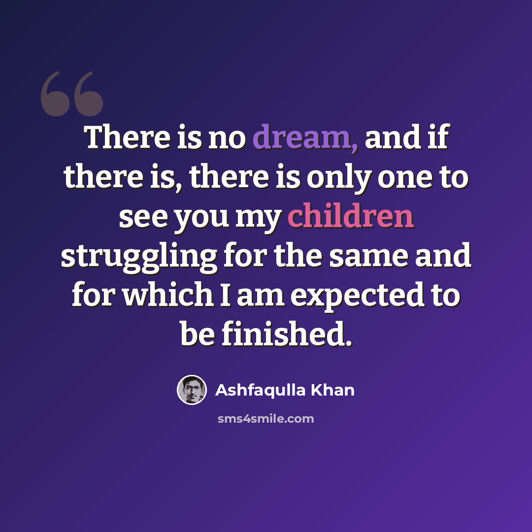 “There is no dream, and if there is, there is only one to see you my children struggling for the same and for which I am expected to be finished.” quote by Ashfaqulla Khan