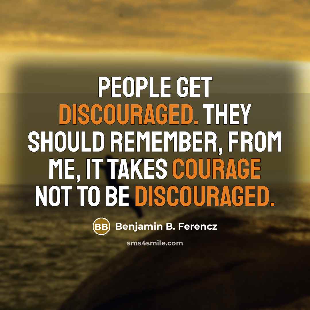“People get discouraged. They should remember, from me, it takes courage not to be discouraged.” quote by Benjamin B. Ferencz