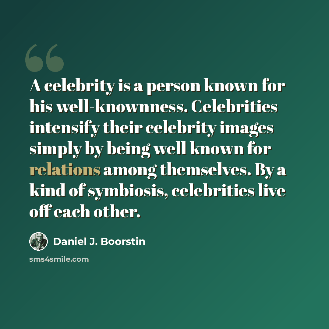 “A celebrity is a person known for his well-knownness. Celebrities intensify their celebrity images simply by being well known for relations among themselves. By a kind of symbiosis, celebrities live off each other.” quote by Daniel J. Boorstin